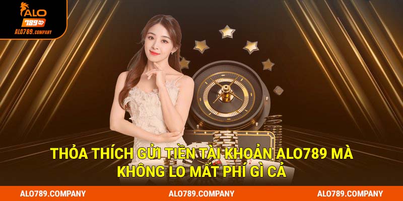 Thỏa thích gửi tiền tài khoản Alo789 mà không lo mất phí gì cả